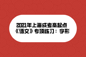 2021年上海成考高起點(diǎn)《語文》專項(xiàng)練習(xí)：字形