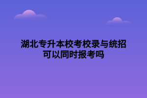 湖北專升本?？夹ｄ浥c統(tǒng)招可以同時報考嗎