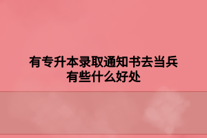 有專升本錄取通知書(shū)去當(dāng)兵有些什么好處