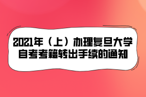 2021年（上）辦理復旦大學自考考籍轉出手續(xù)的通知