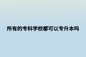 所有的專科學校都可以專升本嗎