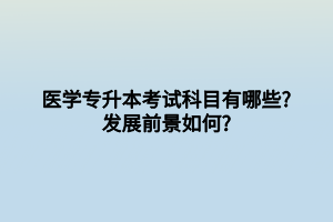 醫(yī)學(xué)專(zhuān)升本考試科目有哪些_發(fā)展前景如何_