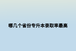 哪幾個(gè)省份專(zhuān)升本錄取率最高