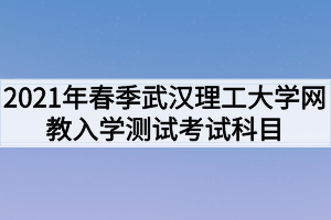 2021年春季武漢理工大學(xué)網(wǎng)教入學(xué)測(cè)試考試科目是什么？