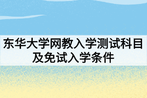 2021年春東華大學(xué)網(wǎng)絡(luò)教育入學(xué)測試科目及免試入學(xué)條件分別是什么