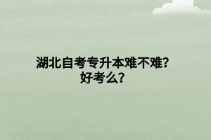 湖北自考專升本難不難？好考么？