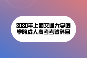 2020年上海交通大學醫(yī)學院成人高考考試科目