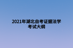 2021年湖北自考證據(jù)法學(xué)考試大綱