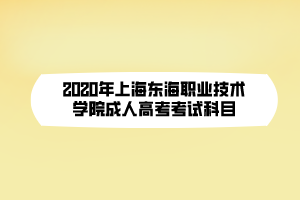 2020年上海東海職業(yè)技術(shù)學(xué)院成人高考考試科目