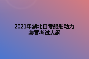 2021年湖北自考船舶動(dòng)力裝置考試大綱