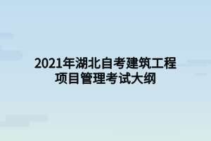 2021年湖北自考建筑工程項(xiàng)目管理考試大綱