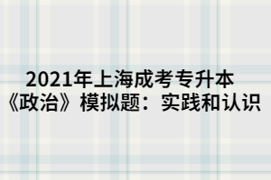 2021年上海成考專升本《政治》模擬題：實(shí)踐和認(rèn)識