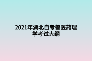 2021年湖北自考獸醫(yī)藥理學考試大綱