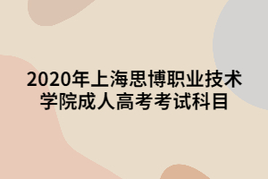 2020年上海思博職業(yè)技術(shù)學院成人高考考試科目