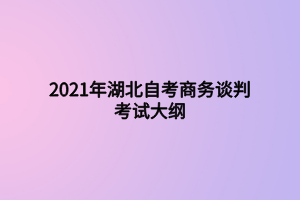 2021年湖北自考商務(wù)談判考試大綱