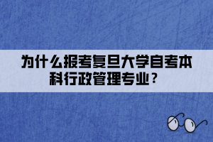 為什么報考復旦大學自考本科行政管理專業(yè)？