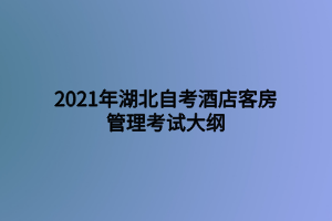 2021年湖北自考酒店客房管理考試大綱