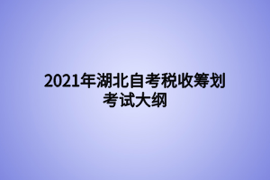 2021年湖北自考稅收籌劃考試大綱