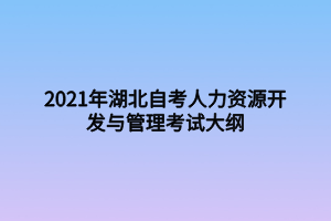 2021年湖北自考人力資源開(kāi)發(fā)與管理考試大綱