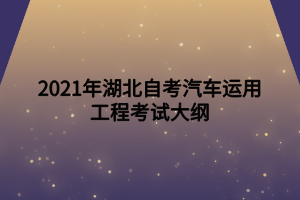 2021年湖北自考汽車運用工程考試大綱