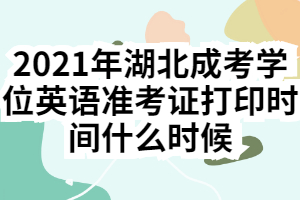 2021年湖北成考學位英語準考證打印時間什么時候