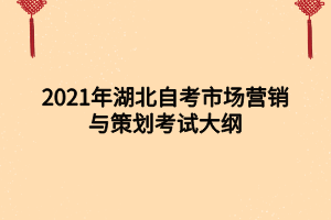 2021年湖北自考市場(chǎng)營(yíng)銷(xiāo)與策劃考試大綱