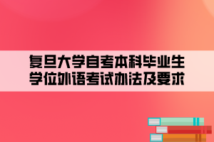 復旦大學自考本科畢業(yè)生學位外語考試辦法及要求