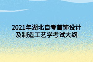 2021年湖北自考首飾設(shè)計及制造工藝學(xué)考試大綱