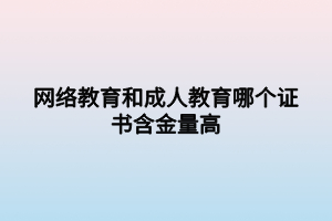 網(wǎng)絡教育和成人教育哪個證書含金量高