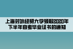 上海對(duì)外經(jīng)貿(mào)大學(xué)領(lǐng)取2020年下半年自考畢業(yè)證書(shū)的通知