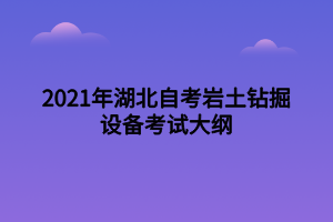 2021年湖北自考巖土鉆掘設(shè)備考試大綱