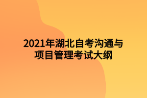 2021年湖北自考溝通與項(xiàng)目管理考試大綱