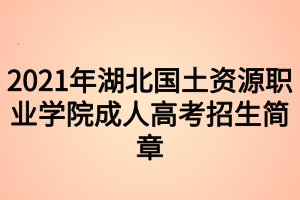 2021年湖北國土資源職業(yè)學院成人高考招生簡章