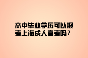 高中畢業(yè)學(xué)歷可以報(bào)考上海成人高考嗎？