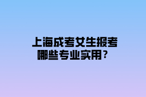 上海成考女生報考哪些專業(yè)實用？