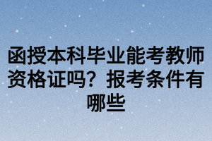 函授本科畢業(yè)能考教師資格證嗎？報(bào)考條件有哪些