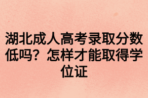 湖北成人高考錄取分?jǐn)?shù)低嗎？怎樣才能取得學(xué)位證