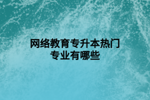 網絡教育專升本熱門專業(yè)有哪些