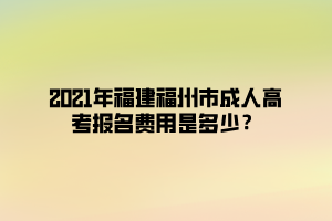 2021年福建福州市成人高考報(bào)名費(fèi)用是多少？