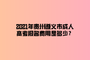 2021年貴州遵義市成人高考報名費用是多少？