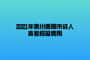 2021年貴州貴陽市成人高考報(bào)名費(fèi)用