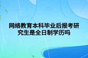 網絡教育本科畢業(yè)后報考研究生是全日制學歷嗎