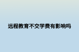 遠程教育不交學費有影響嗎