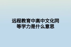 遠程教育中高中文化同等學(xué)力是什么意思