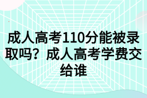 成人高考110分能被錄取嗎？成人高考學(xué)費(fèi)交給誰(shuí)