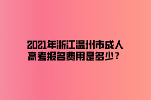 2021年浙江溫州市成人高考報(bào)名費(fèi)用是多少？