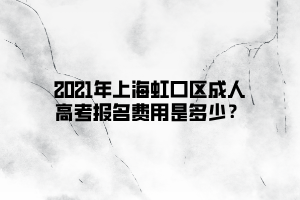 2021年上海虹口區(qū)成人高考報名費用是多少？