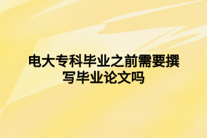 電大?？飘厴I(yè)之前需要撰寫畢業(yè)論文嗎