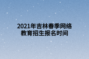 2021年吉林春季網(wǎng)絡(luò)教育招生報(bào)名時(shí)間