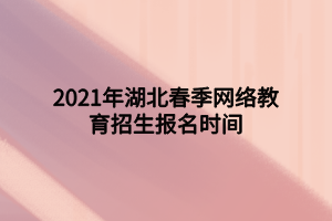 2021年湖北春季網(wǎng)絡(luò)教育招生報名時間